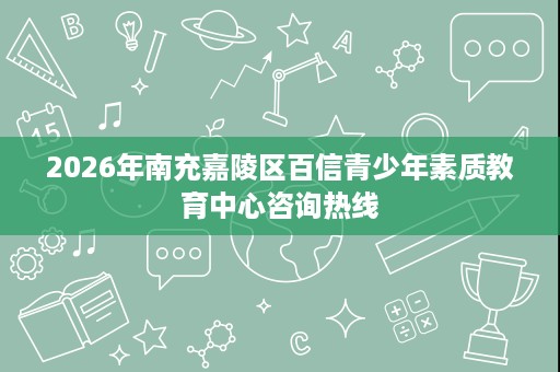 2026年南充嘉陵区百信青少年素质教育中心咨询热线 2026年南充嘉陵区百信青少年素质教育中心咨询热线