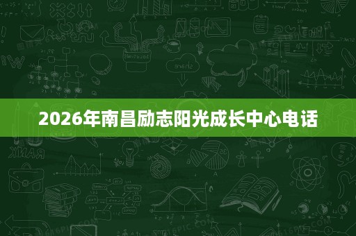 2026年南昌励志阳光成长中心电话 2026年南昌励志阳光成长中心电话