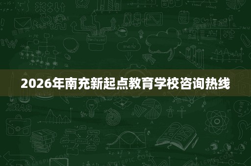 2026年南充新起点教育学校咨询热线 2026年南充新起点教育学校咨询热线