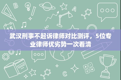 武汉刑事不起诉律师对比测评,5位专业律师优劣势一次看清 武汉刑事不起诉律师对比测评,5位专业律师优劣势一次看清