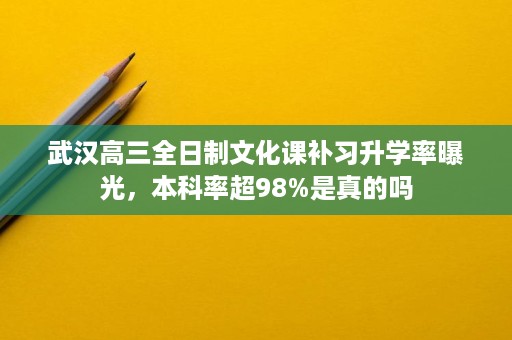 武汉高三全日制文化课补习升学率曝光，本科率超98%是真的吗
