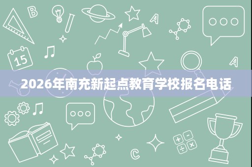2026年南充新起点教育学校报名电话 2026年南充新起点教育学校报名电话