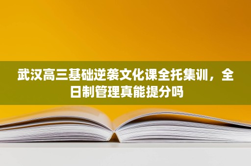 武汉高三基础逆袭文化课全托集训,全日制管理真能提分吗 武汉高三基础逆袭文化课全托集训,全日制管理真能提分吗