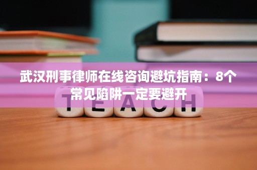 武汉刑事律师在线咨询避坑指南：8个常见陷阱一定要避开