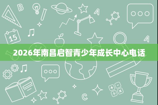 2026年南昌启智青少年成长中心电话 2026年南昌启智青少年成长中心电话