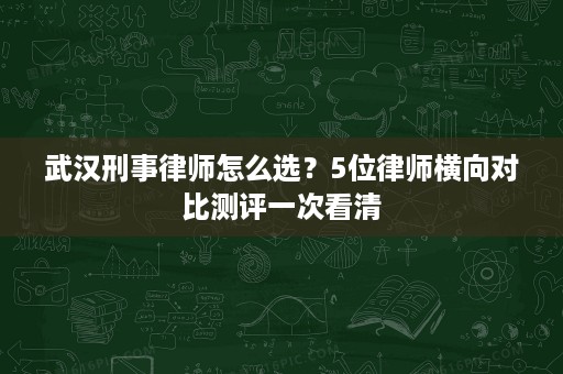 武汉刑事律师怎么选？5位律师横向对比测评一次看清