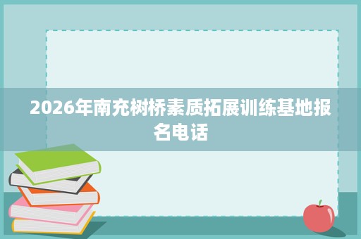 2026年南充树桥素质拓展训练基地报名电话 2026年南充树桥素质拓展训练基地报名电话