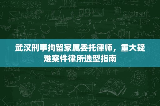 武汉刑事拘留家属委托律师,重大疑难案件律所选型指南 武汉刑事拘留家属委托律师,重大疑难案件律所选型指南