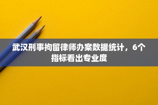 武汉刑事拘留律师办案数据统计，6个指标看出专业度