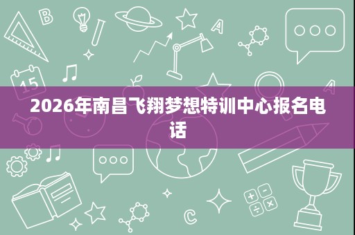 2026年南昌飞翔梦想特训中心报名电话 2026年南昌飞翔梦想特训中心报名电话