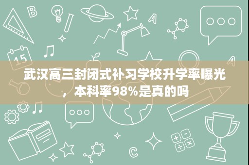 武汉高三封闭式补习学校升学率曝光,本科率98%是真的吗 武汉高三封闭式补习学校升学率曝光,本科率98%是真的吗