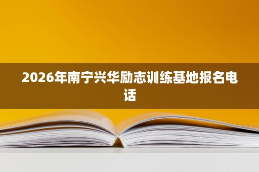2026年南宁兴华励志训练基地报名电话 2026年南宁兴华励志训练基地报名电话