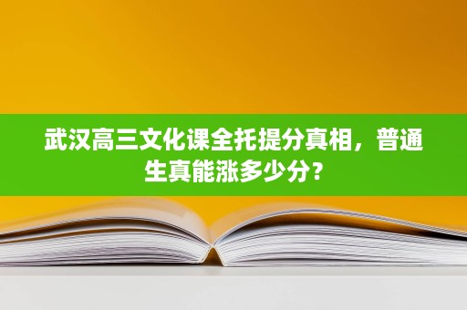 武汉高三文化课全托提分真相,普通生真能涨多少分? 武汉高三文化课全托提分真相,普通生真能涨多少分?