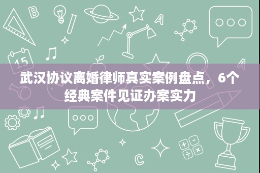 武汉协议离婚律师真实案例盘点,6个经典案件见证办案实力 武汉协议离婚律师真实案例盘点,6个经典案件见证办案实力