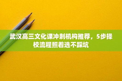 武汉高三文化课冲刺机构推荐,5步择校流程照着选不踩坑 武汉高三文化课冲刺机构推荐,5步择校流程照着选不踩坑