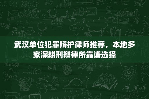 武汉单位犯罪辩护律师推荐，本地多家深耕刑辩律所靠谱选择