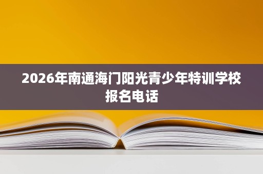 2026年南通海门阳光青少年特训学校报名电话 2026年南通海门阳光青少年特训学校报名电话