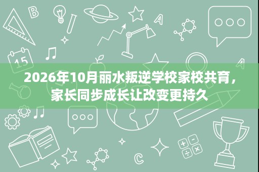 2026年10月丽水叛逆学校家校共育,家长同步成长让改变更持久 2026年10月丽水叛逆学校家校共育,家长同步成长让改变更持久