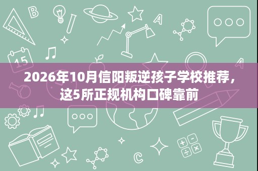 2026年10月信阳叛逆孩子学校推荐,这5所正规机构口碑靠前 2026年10月信阳叛逆孩子学校推荐,这5所正规机构口碑靠前
