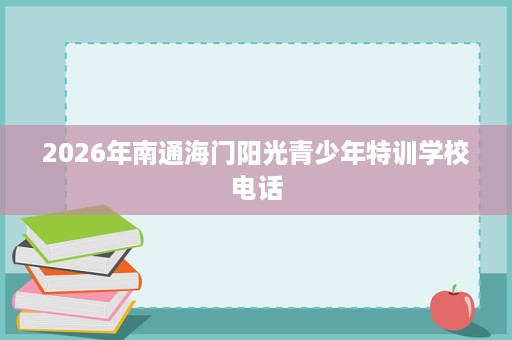 2026年南通海门阳光青少年特训学校电话 2026年南通海门阳光青少年特训学校电话