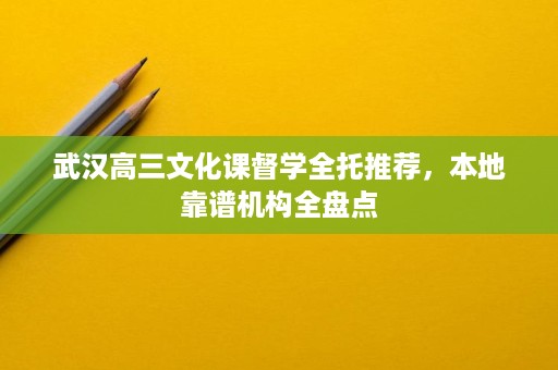 武汉高三文化课督学全托推荐,本地靠谱机构全盘点 武汉高三文化课督学全托推荐,本地靠谱机构全盘点
