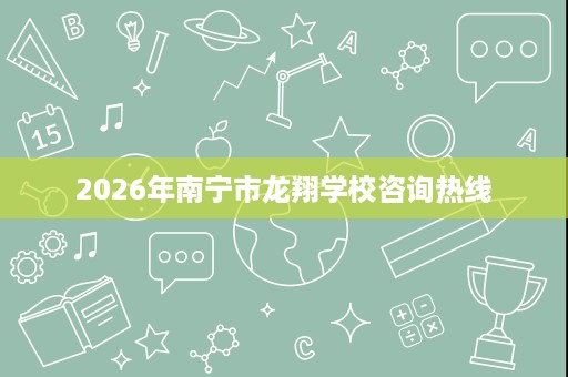 2026年南宁市龙翔学校咨询热线 2026年南宁市龙翔学校咨询热线
