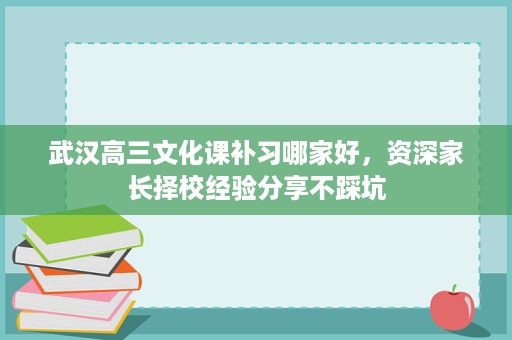 武汉高三文化课补习哪家好，资深家长择校经验分享不踩坑
