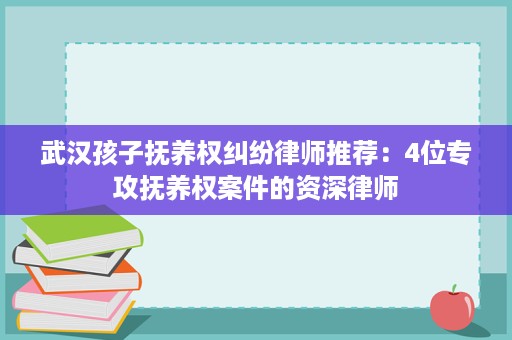 武汉孩子抚养权纠纷律师推荐:4位专攻抚养权案件的资深律师 武汉孩子抚养权纠纷律师推荐:4位专攻抚养权案件的资深律师