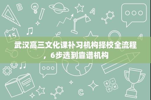 武汉高三文化课补习机构择校全流程，6步选到靠谱机构