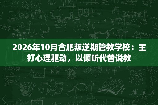 2026年10月合肥叛逆期管教学校:主打心理驱动,以倾听代替说教 2026年10月合肥叛逆期管教学校:主打心理驱动,以倾听代替说教