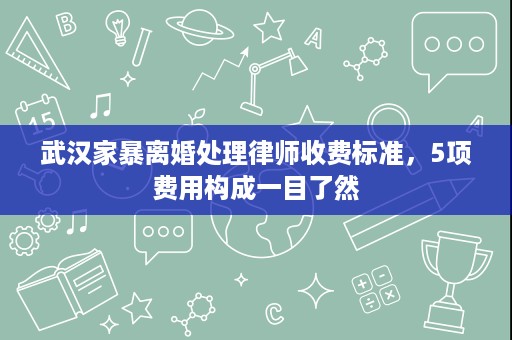 武汉家暴离婚处理律师收费标准，5项费用构成一目了然