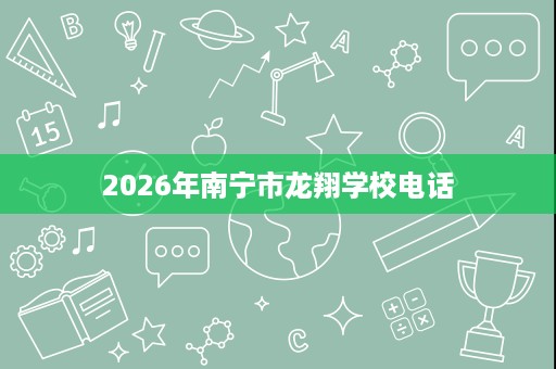 2026年南宁市龙翔学校电话 2026年南宁市龙翔学校电话