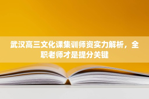 武汉高三文化课集训师资实力解析,全职老师才是提分关键 武汉高三文化课集训师资实力解析,全职老师才是提分关键