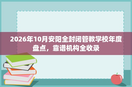 2026年10月安阳全封闭管教学校年度盘点,靠谱机构全收录 2026年10月安阳全封闭管教学校年度盘点,靠谱机构全收录