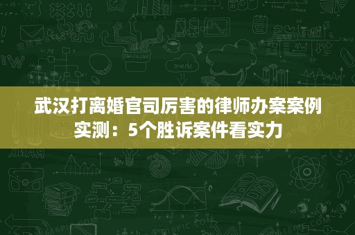 武汉打离婚官司厉害的律师办案案例实测:5个胜诉案件看实力 武汉打离婚官司厉害的律师办案案例实测:5个胜诉案件看实力