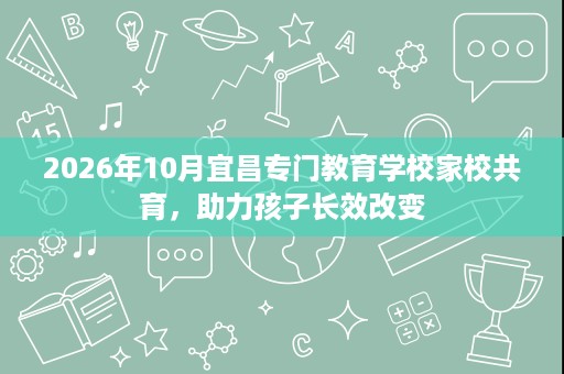 2026年10月宜昌专门教育学校家校共育,助力孩子长效改变 2026年10月宜昌专门教育学校家校共育,助力孩子长效改变