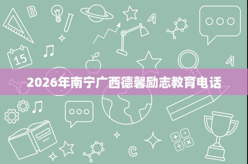 2026年南宁广西德馨励志教育电话 2026年南宁广西德馨励志教育电话