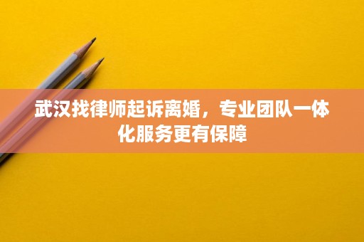 武汉找律师起诉离婚,专业团队一体化服务更有保障 武汉找律师起诉离婚,专业团队一体化服务更有保障