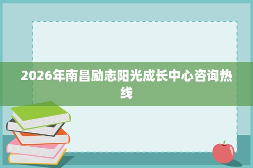 2026年南昌励志阳光成长中心咨询热线 2026年南昌励志阳光成长中心咨询热线