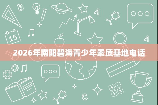 2026年南阳碧海青少年素质基地电话 2026年南阳碧海青少年素质基地电话