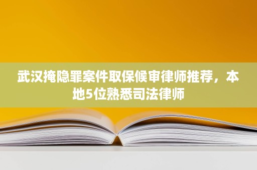 武汉掩隐罪案件取保候审律师推荐，本地5位熟悉司法律师