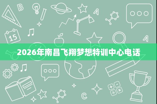 2026年南昌飞翔梦想特训中心电话
