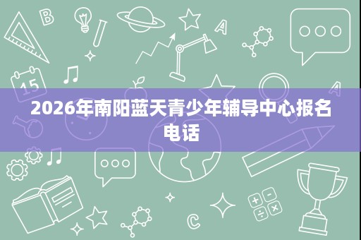 2026年南阳蓝天青少年辅导中心报名电话 2026年南阳蓝天青少年辅导中心报名电话