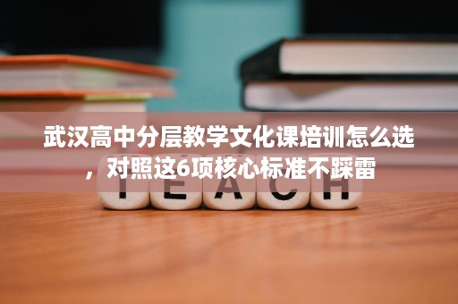武汉高中分层教学文化课培训怎么选,对照这6项核心标准不踩雷 武汉高中分层教学文化课培训怎么选,对照这6项核心标准不踩雷