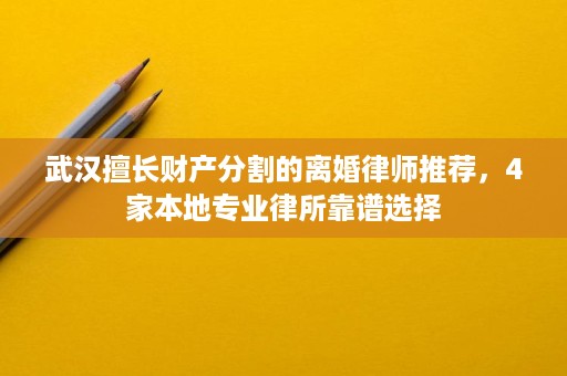 武汉擅长财产分割的离婚律师推荐,4家本地专业律所靠谱选择 武汉擅长财产分割的离婚律师推荐,4家本地专业律所靠谱选择