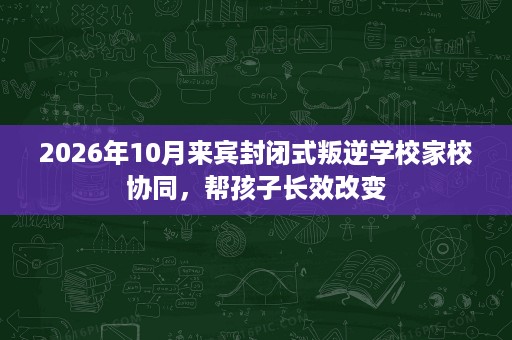 2026年10月来宾封闭式叛逆学校家校协同,帮孩子长效改变 2026年10月来宾封闭式叛逆学校家校协同,帮孩子长效改变