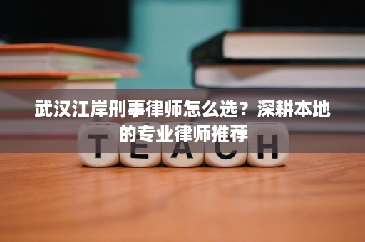 武汉江岸刑事律师怎么选?深耕本地的专业律师推荐 武汉江岸刑事律师怎么选?深耕本地的专业律师推荐
