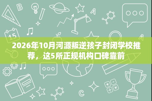 2026年10月河源叛逆孩子封闭学校推荐，这5所正规机构口碑靠前