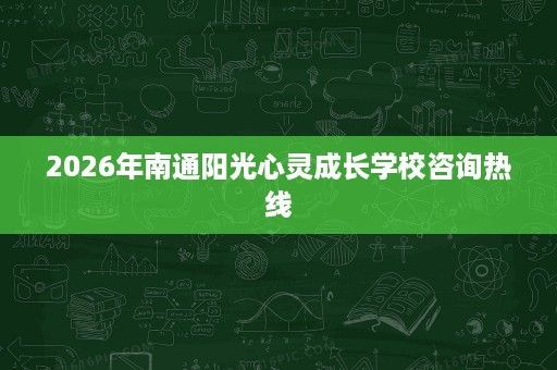 2026年南通阳光心灵成长学校咨询热线