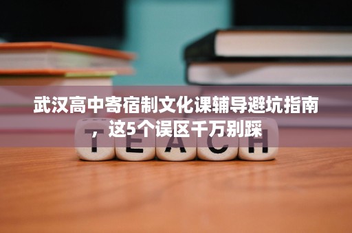 武汉高中寄宿制文化课辅导避坑指南,这5个误区千万别踩 武汉高中寄宿制文化课辅导避坑指南,这5个误区千万别踩